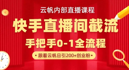 云帆内部直播课·快手直播间截流玩法，日引100+创业粉-萤火网创