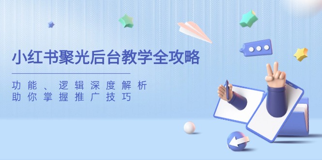 小红书聚光后台教学全攻略，功能、逻辑深度解析，助你掌握推广技巧-萤火网创
