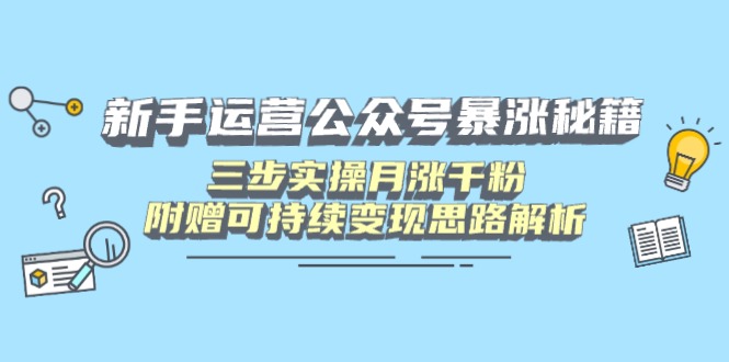 新手运营公众号暴涨秘籍，三步实操月涨千粉，附赠可持续变现思路解析-萤火网创