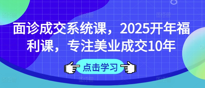 面诊成交系统课，2025开年福利课，专注美业成交10年-萤火网创