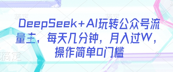 DeepSeek+AI玩转公众号流量主，每天几分钟，月入过W，操作简单0门槛-萤火网创