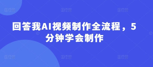 回答我AI视频制作全流程，5分钟学会制作-萤火网创