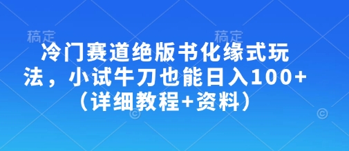 冷门赛道绝版书化缘式玩法，小试牛刀也能日入100+(详细教程+资料)-萤火网创