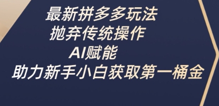 最新拼多多玩法，抛弃传统操作，AI赋能，助力新手小白获取第一桶金-萤火网创
