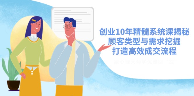 创业10年精髓系统课揭秘，顾客类型与需求挖掘，打造高效成交流程-萤火网创
