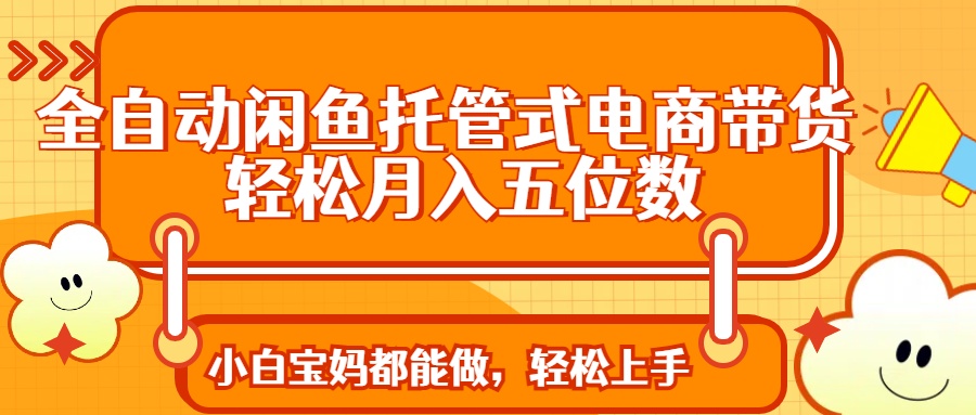 全自动闲鱼托管式电商带货 轻松实现月入五位数-萤火网创