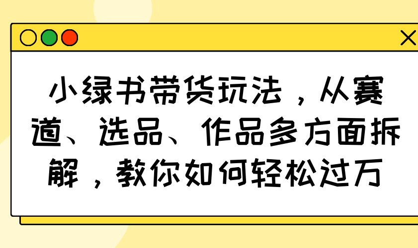 小绿书带货玩法，从赛道、选品、作品多方面拆解，教你如何轻松过万-萤火网创