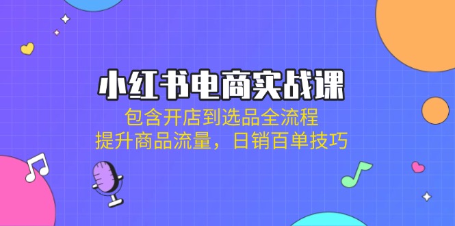 小红书电商实战课：包含开店到选品全流程，提升商品流量，日销百单技巧-萤火网创
