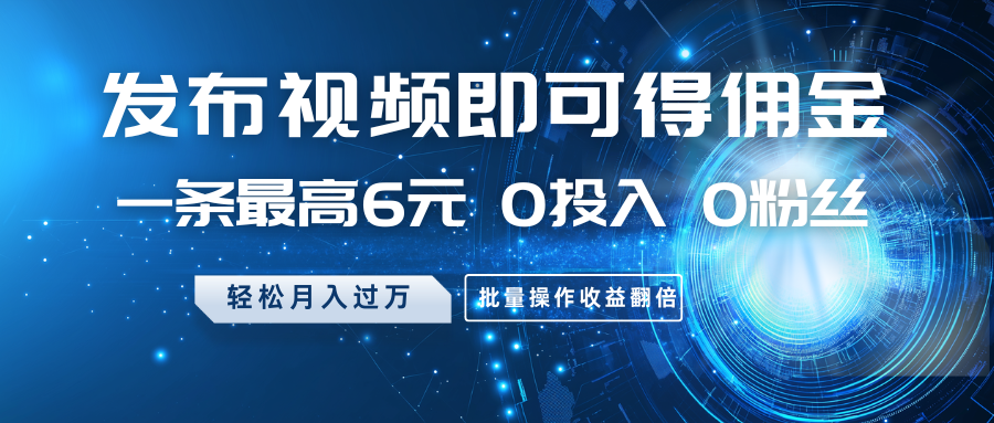 发布视频即可得佣金，一条最高6元，0投入0粉丝，月入过万，批量操作收益翻倍-萤火网创