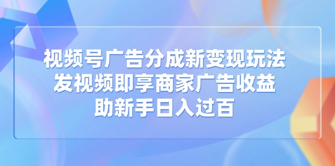 视频号广告分成新变现玩法：发视频即享商家广告收益，助新手日入过百-萤火网创