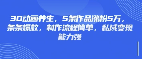 3D动画养生，5条作品涨粉5万，条条爆款，制作流程简单，私域变现能力强-萤火网创