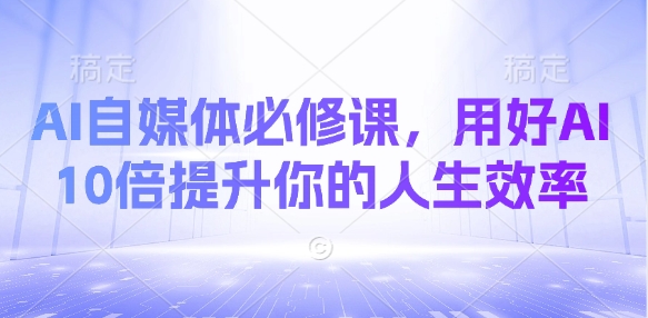 AI自媒体必修课，用好AI 10倍提升你的人生效率-萤火网创
