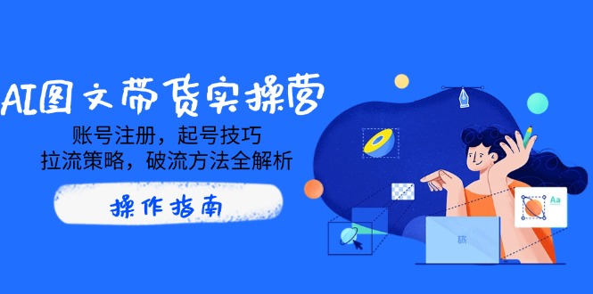 AI图文带货实操营，账号注册，起号技巧，拉流策略，破流方法全解析-萤火网创