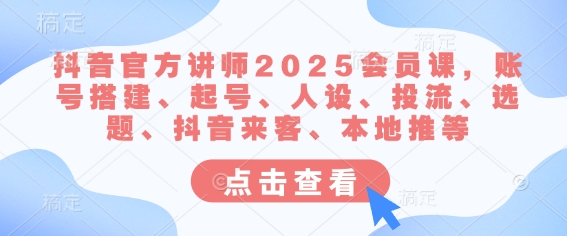 抖音官方讲师2025会员课，账号搭建、起号、人设、投流、选题、抖音来客、本地推等-萤火网创