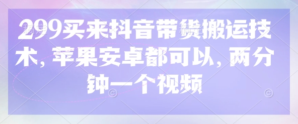 299买来抖音带货搬运技术，苹果安卓都可以，两分钟一个视频-萤火网创