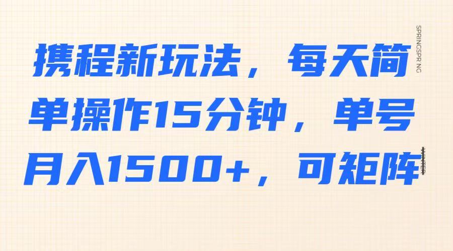 携程新玩法，每天简单操作15分钟，单号月入1500+，可矩阵-萤火网创