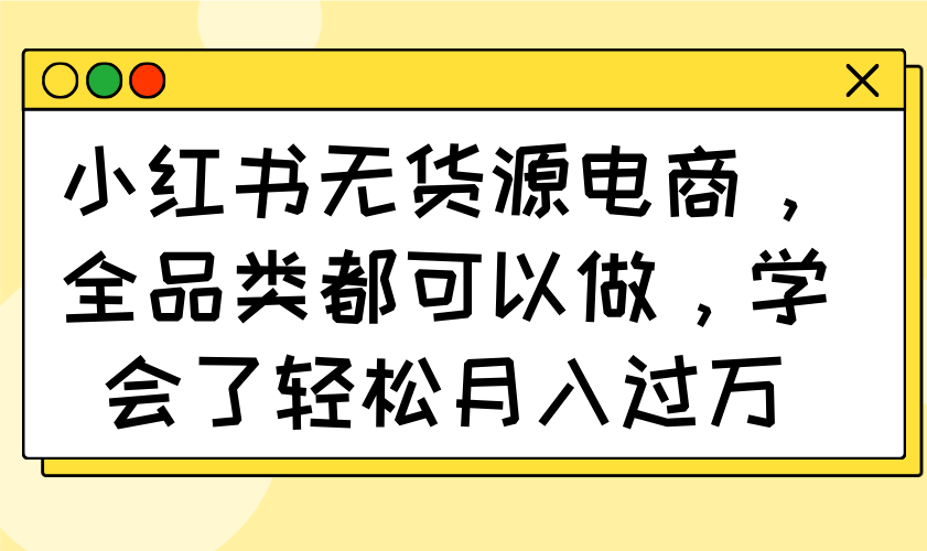小红书无货源电商，全品类都可以做，学会了轻松月入过万-萤火网创