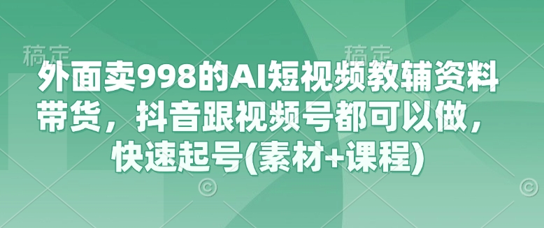 外面卖998的AI短视频教辅资料带货，抖音跟视频号都可以做，快速起号(素材+课程)-萤火网创