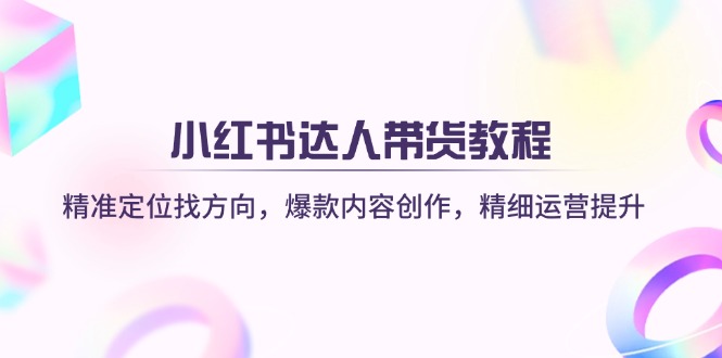 小红书达人带货教程：精准定位找方向，爆款内容创作，精细运营提升-萤火网创