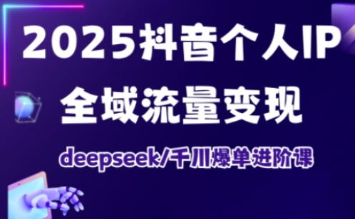 2025抖音个人IP全域流量变现进阶课，deepseek千川爆单进阶课-萤火网创