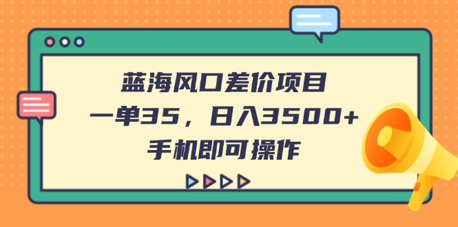 蓝海风口差价项目，一单35，日入3500+，手机即可操作-萤火网创
