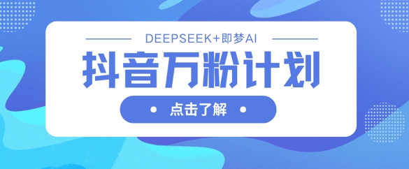 抖音万粉计划，利用DeepSeek+即梦AI生成视频，快速涨到万粉-萤火网创