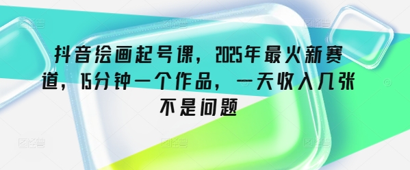 抖音绘画起号课，2025年最火新赛道，15分钟一个作品，一天收入几张不是问题-萤火网创