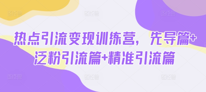 热点引流变现训练营，先导篇+泛粉引流篇+精准引流篇-萤火网创