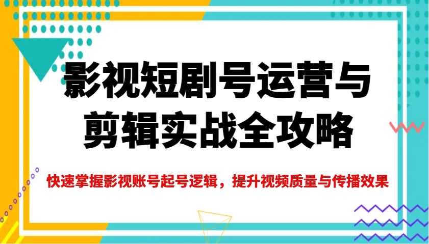 影视短剧号运营与剪辑实战全攻略，快速掌握影视账号起号逻辑，提升视频质量与传播效果-萤火网创