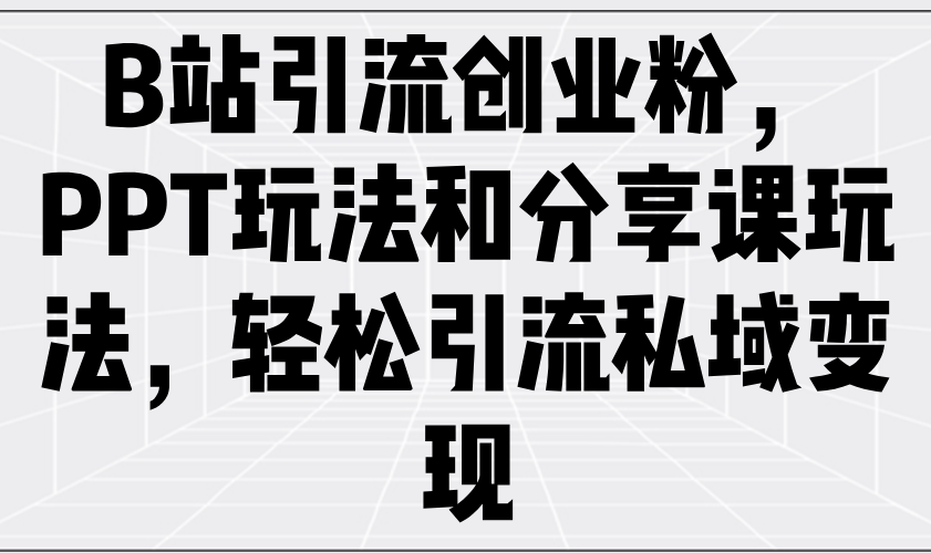 B站引流创业粉，PPT玩法和分享课玩法，轻松引流私域变现-萤火网创