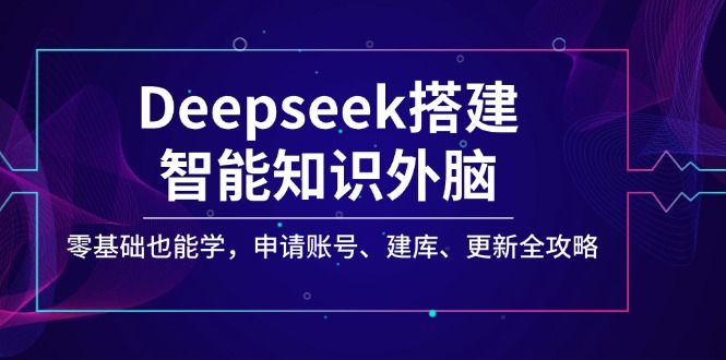Deepseek搭建智能知识外脑，零基础也能学，申请账号、建库、更新全攻略-萤火网创