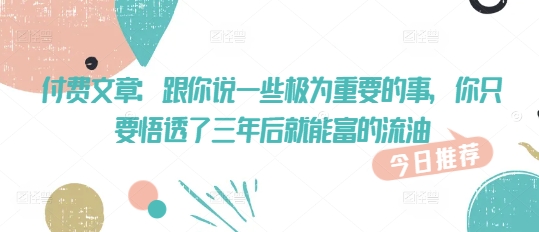 付费文章：跟你说一些极为重要的事，你只要悟透了 三年后 就能富的流油-萤火网创