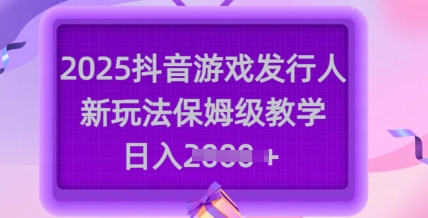 2025抖音游戏发行人新玩法，保姆级教学，日入多张-萤火网创