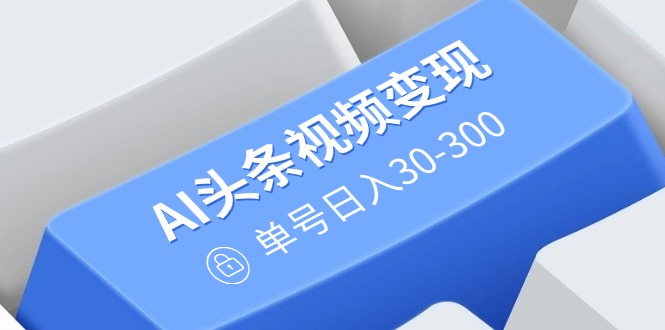 AI头条视频变现：AI原创搬运玩法，无需剪辑，多平台发布，单号日入30-300-萤火网创