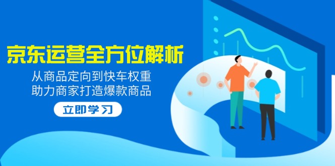 2025京东运营全方位解析：从商品定向到快车权重，助力商家打造爆款商品-萤火网创