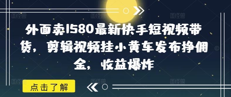 外面卖1580最新快手短视频带货，剪辑视频挂小黄车发布挣佣金，收益爆炸-萤火网创