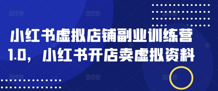 小红书虚拟店铺副业训练营1.0，小红书开店卖虚拟资料-萤火网创