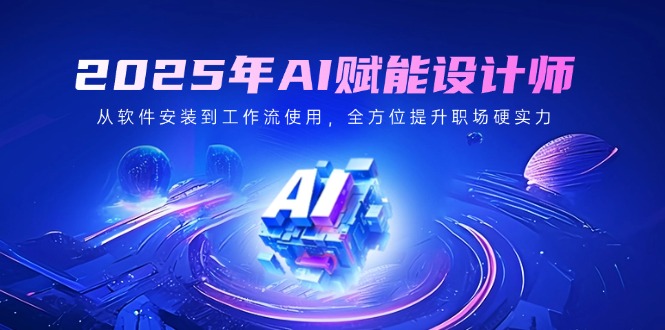 2025年AI赋能设计师：从软件安装到工作流使用，全方位提升职场硬实力-萤火网创