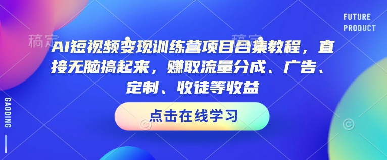 AI短视频变现训练营项目合集教程，直接无脑搞起来，赚取流量分成、广告、定制、收徒等收益(0302更新)-萤火网创