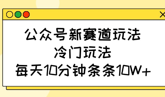 公众号新赛道玩法，冷门玩法，每天10分钟条条10W+-萤火网创