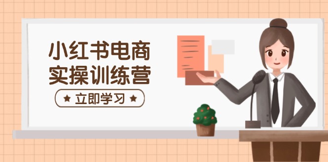 小红书电商实操训练营：涵盖开店、选品、笔记制作等，助你快速上手-萤火网创