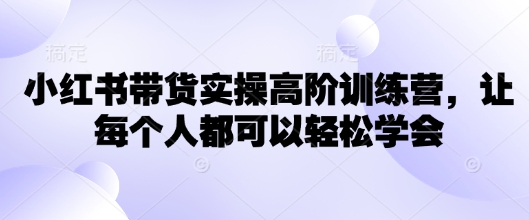 小红书带货实操高阶训练营，让每个人都可以轻松学会-萤火网创