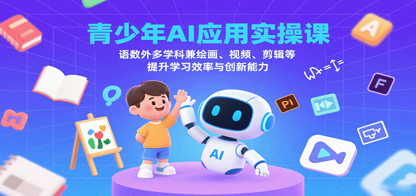 青少年AI应用实操课：语数外多学科兼绘画、视频、剪辑等提升学习效率与创新能力-萤火网创