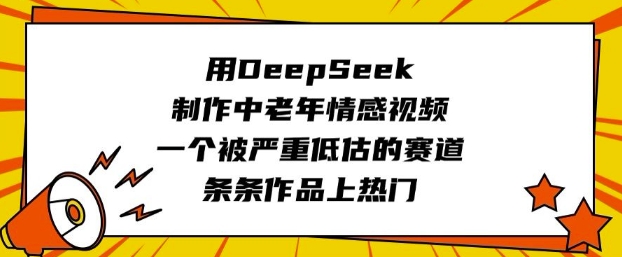 用DeepSeek制作中老年情感视频，一个被严重低估的赛道，条条作品上热门-萤火网创