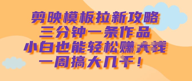 剪映模板拉新攻略，三分钟一条作品，小白也能轻松一周搞大几k-萤火网创