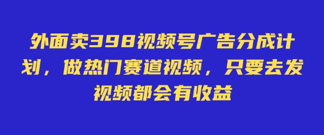 外面卖598视频号广告分成计划，不直播 不卖货 不露脸，只要去发视频都会有收益-萤火网创