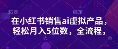 小红书销售ai虚拟产品，轻松月入5位数，全流程，超细节变现过程，完全无卡点-萤火网创