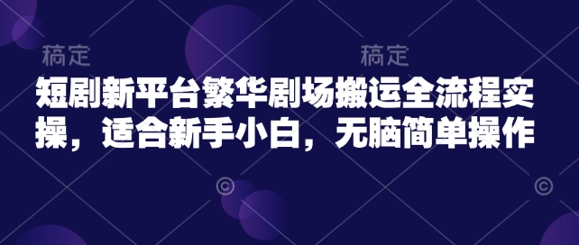 短剧新平台繁华剧场搬运全流程实操，适合新手小白，无脑简单操作-萤火网创