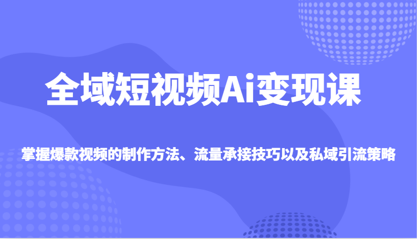 全域短视频Ai变现课，掌握爆款视频的制作方法、流量承接技巧以及私域引流策略-萤火网创