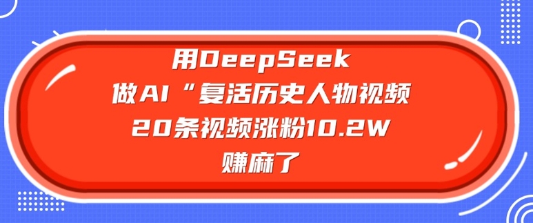 用DeepSeek做AI“复活历史人物”视频，20条视频涨粉10.2W，挣麻了-萤火网创